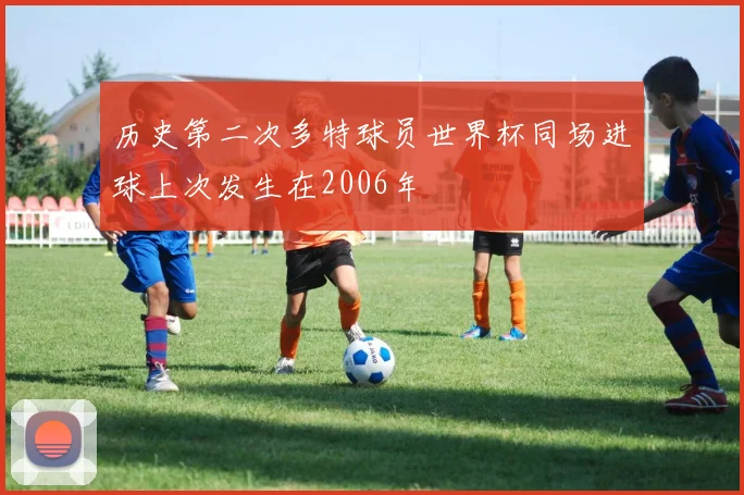 历史第二次多特球员世界杯同场进球上次发生在2006年