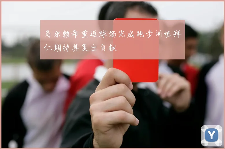 乌尔赖希重返球场完成跑步训练拜仁期待其复出贡献