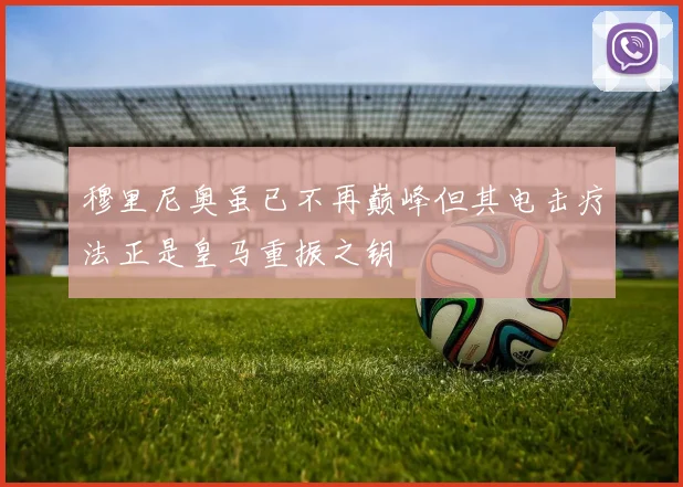 穆里尼奥虽已不再巅峰但其电击疗法正是皇马重振之钥