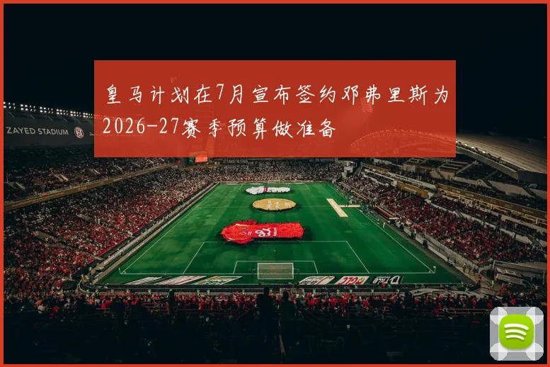 皇马计划在7月宣布签约邓弗里斯为2026-27赛季预算做准备