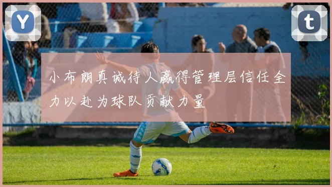 小布朗真诚待人赢得管理层信任全力以赴为球队贡献力量