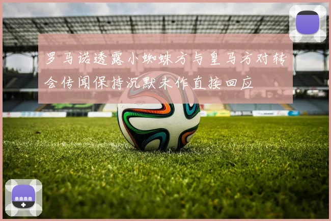 罗马诺透露小蜘蛛方与皇马方对转会传闻保持沉默未作直接回应