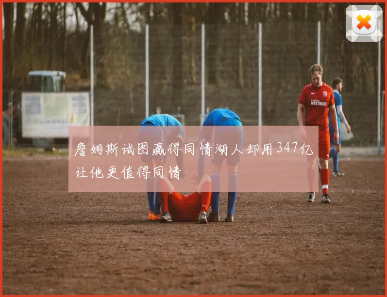 詹姆斯试图赢得同情湖人却用347亿让他更值得同情