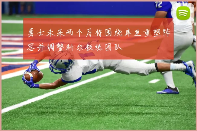勇士未来两个月将围绕库里重塑阵容并调整科尔教练团队