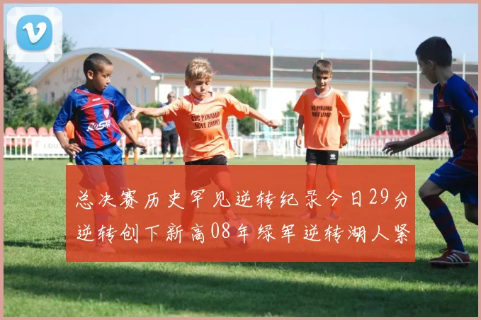 总决赛历史罕见逆转纪录今日29分逆转创下新高08年绿军逆转湖人紧随其后
