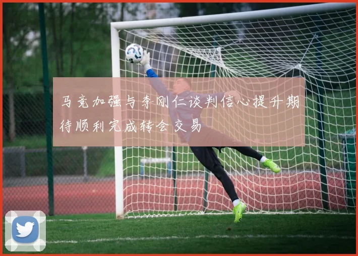 马竞加强与李刚仁谈判信心提升期待顺利完成转会交易