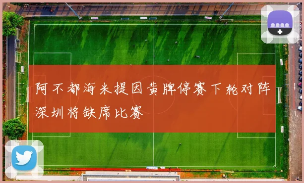 阿不都海米提因黄牌停赛下轮对阵深圳将缺席比赛