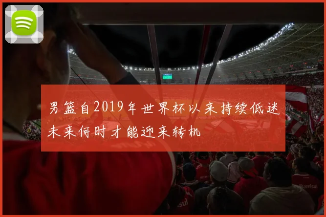 男篮自2019年世界杯以来持续低迷未来何时才能迎来转机