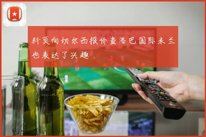 科莫向切尔西报价查洛巴国际米兰也表达了兴趣