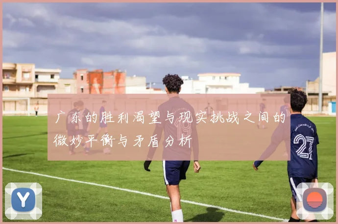 广东的胜利渴望与现实挑战之间的微妙平衡与矛盾分析