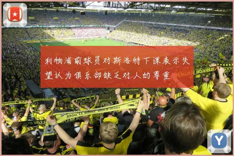 利物浦前球员对斯洛特下课表示失望认为俱乐部缺乏对人的尊重