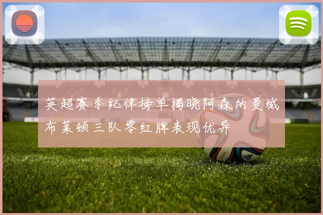 英超赛季纪律榜单揭晓阿森纳曼城布莱顿三队零红牌表现优异