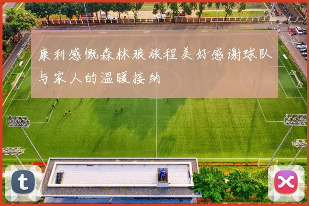 康利感慨森林狼旅程美好感谢球队与家人的温暖接纳