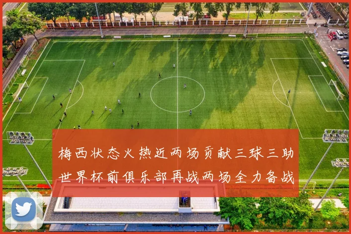 梅西状态火热近两场贡献三球三助世界杯前俱乐部再战两场全力备战大赛