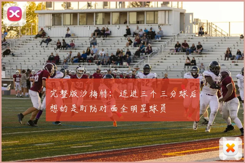 完整版沙梅特：连进三个三分球后想的是盯防对面全明星球员