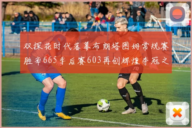 双探花时代落幕布朗塔图姆常规赛胜率665季后赛603再创辉煌夺冠之路