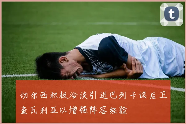 切尔西积极洽谈引进巴列卡诺后卫查瓦利亚以增强阵容经验