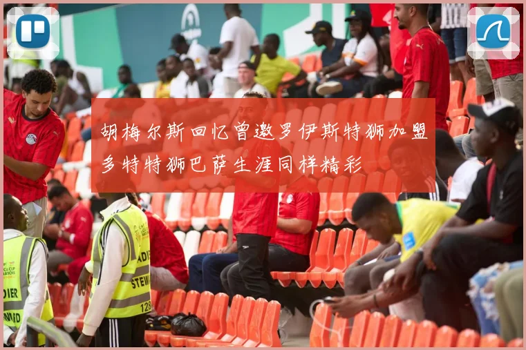 胡梅尔斯回忆曾邀罗伊斯特狮加盟多特特狮巴萨生涯同样精彩
