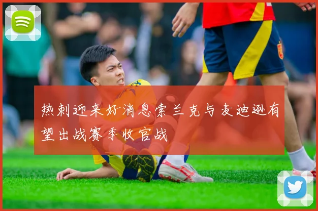 热刺迎来好消息索兰克与麦迪逊有望出战赛季收官战