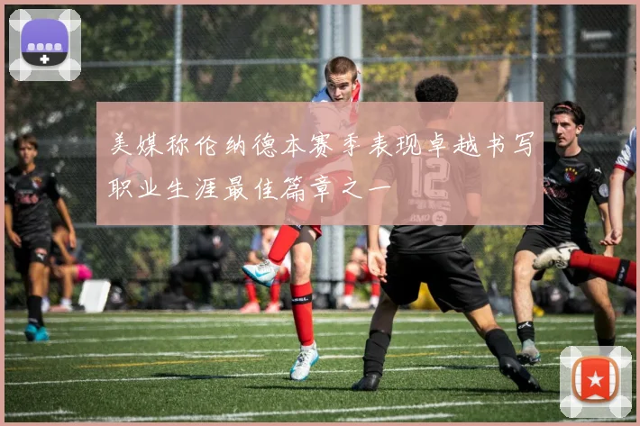 美媒称伦纳德本赛季表现卓越书写职业生涯最佳篇章之一