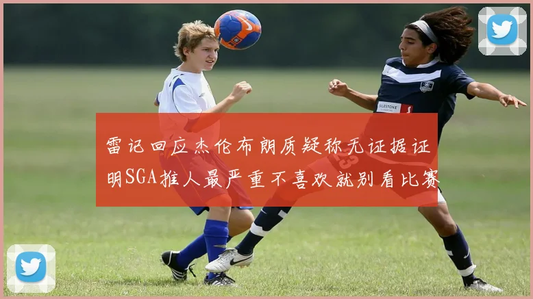雷记回应杰伦布朗质疑称无证据证明SGA推人最严重不喜欢就别看比赛