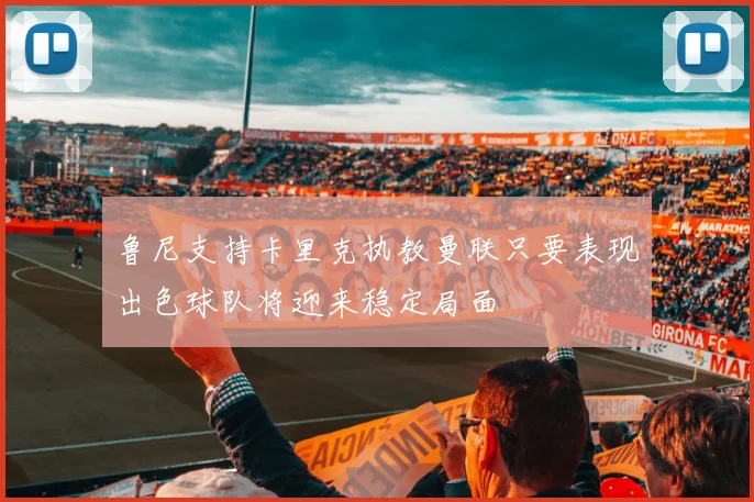 鲁尼支持卡里克执教曼联只要表现出色球队将迎来稳定局面