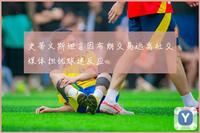 史蒂文斯坦言因布朗交易远离社交媒体担忧球迷反应