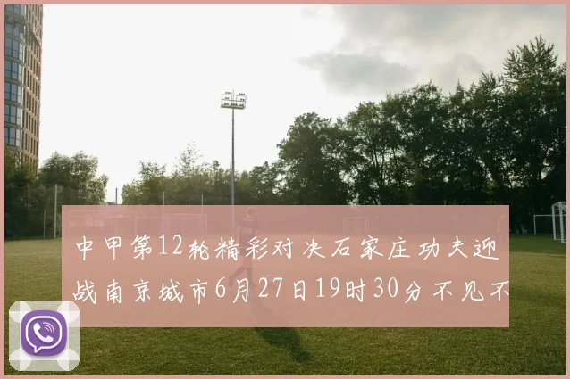 中甲第12轮精彩对决石家庄功夫迎战南京城市6月27日19时30分不见不散