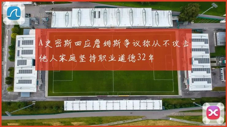 A史密斯回应詹姆斯争议称从不攻击他人家庭坚持职业道德32年