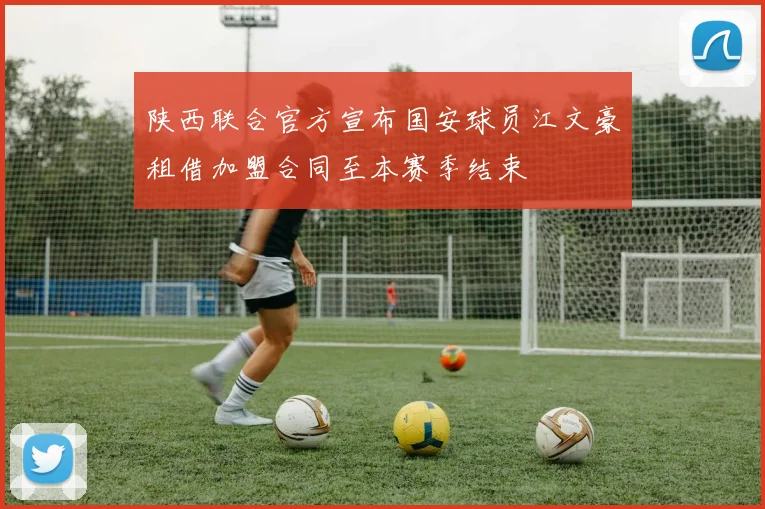 陕西联合官方宣布国安球员江文豪租借加盟合同至本赛季结束