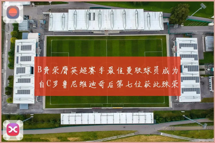 B费荣膺英超赛季最佳曼联球员成为自C罗鲁尼维迪奇后第七位获此殊荣者