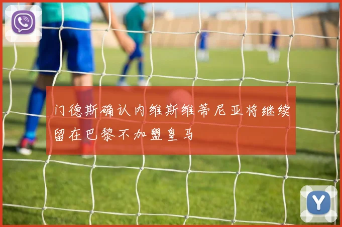门德斯确认内维斯维蒂尼亚将继续留在巴黎不加盟皇马