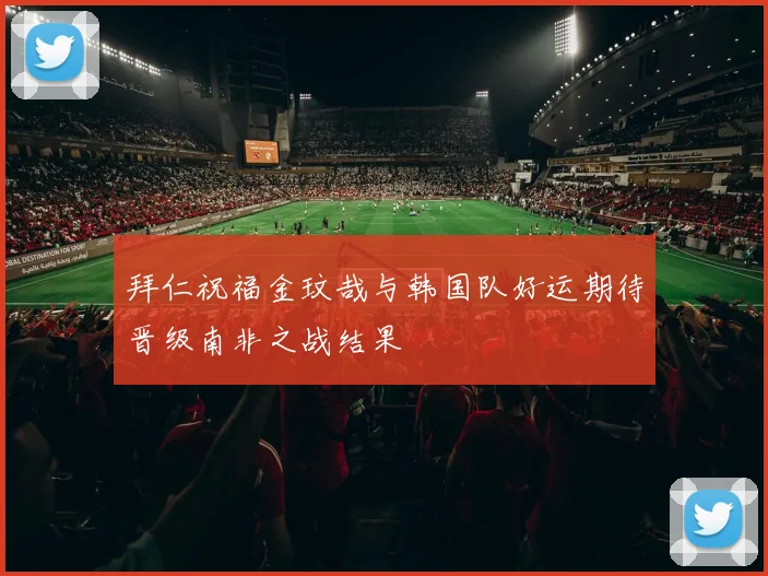 拜仁祝福金玟哉与韩国队好运期待晋级南非之战结果