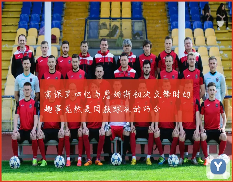 富保罗回忆与詹姆斯初次交锋时的趣事竟然是同款球衣的巧合