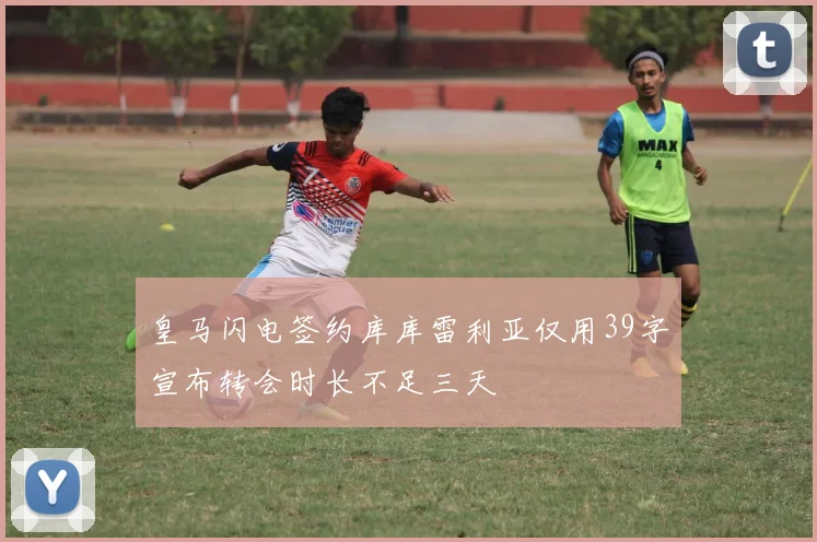 皇马闪电签约库库雷利亚仅用39字宣布转会时长不足三天
